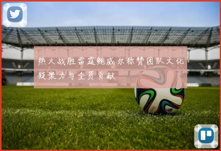 热火战胜雷霆鲍威尔称赞团队文化凝聚力与全员贡献