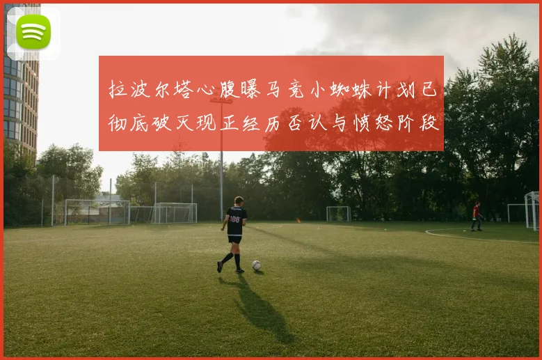 拉波尔塔心腹曝马竞小蜘蛛计划已彻底破灭现正经历否认与愤怒阶段
