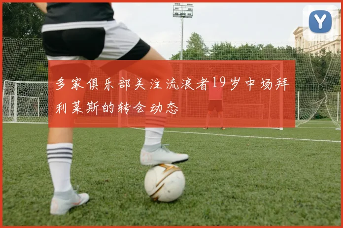 多家俱乐部关注流浪者19岁中场拜利莱斯的转会动态