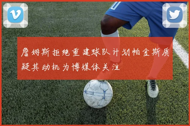 詹姆斯拒绝重建球队计划帕金斯质疑其动机为博媒体关注