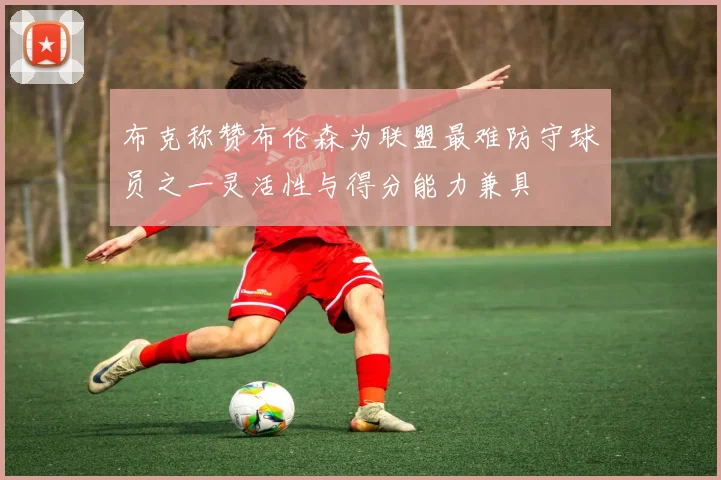 布克称赞布伦森为联盟最难防守球员之一灵活性与得分能力兼具