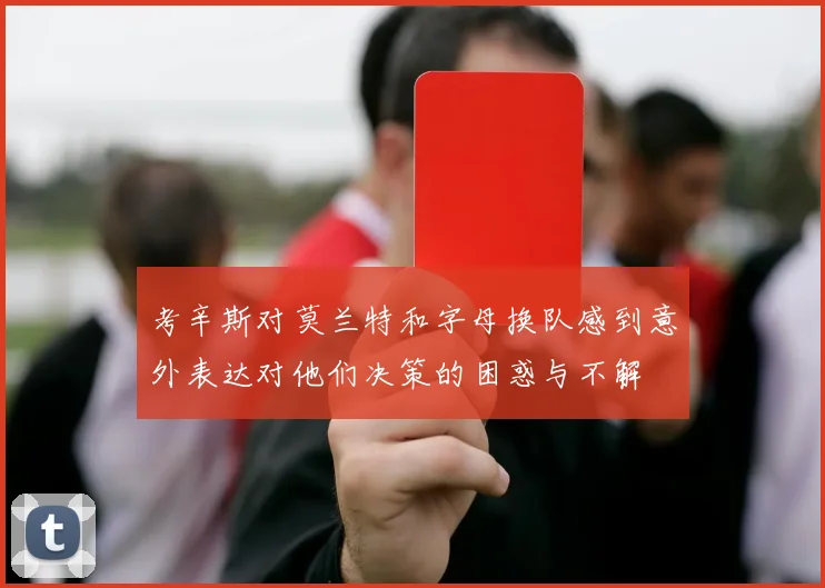 考辛斯对莫兰特和字母换队感到意外表达对他们决策的困惑与不解