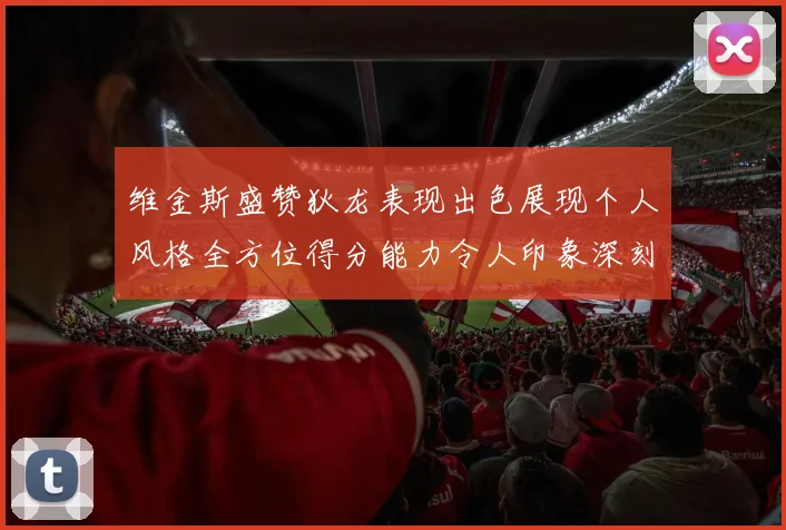 维金斯盛赞狄龙表现出色展现个人风格全方位得分能力令人印象深刻
