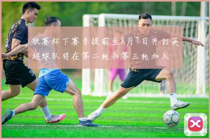 联赛杯下赛季提前至8月7日开打英超球队将在第二轮和第三轮加入