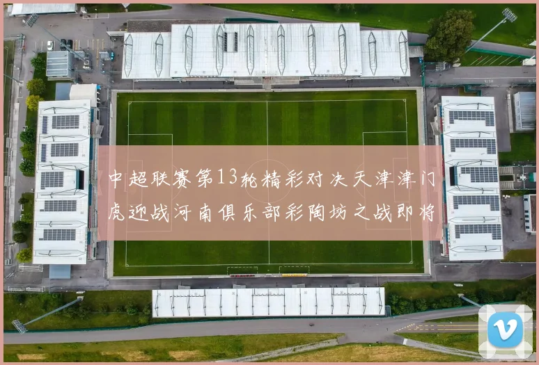 中超联赛第13轮精彩对决天津津门虎迎战河南俱乐部彩陶坊之战即将开启