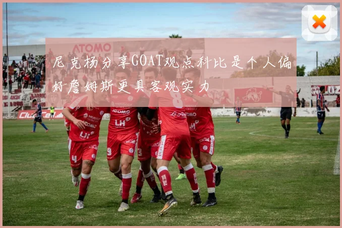 尼克杨分享GOAT观点科比是个人偏好詹姆斯更具客观实力