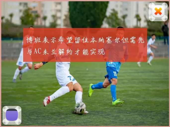 博班表示希望留住本纳塞尔但需先与AC米兰解约才能实现