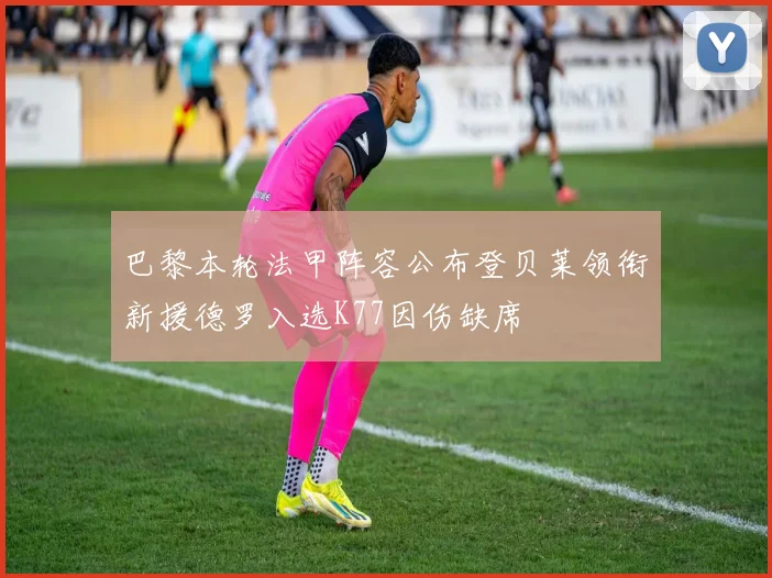 巴黎本轮法甲阵容公布登贝莱领衔新援德罗入选K77因伤缺席