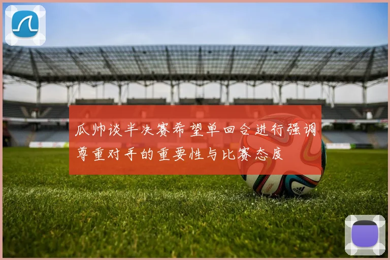 瓜帅谈半决赛希望单回合进行强调尊重对手的重要性与比赛态度