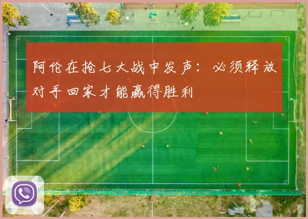 阿伦在抢七大战中发声：必须释放对手回家才能赢得胜利