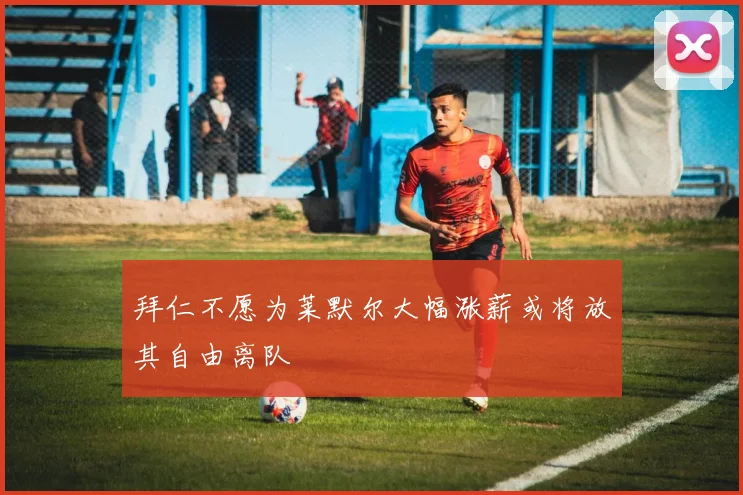 拜仁不愿为莱默尔大幅涨薪或将放其自由离队