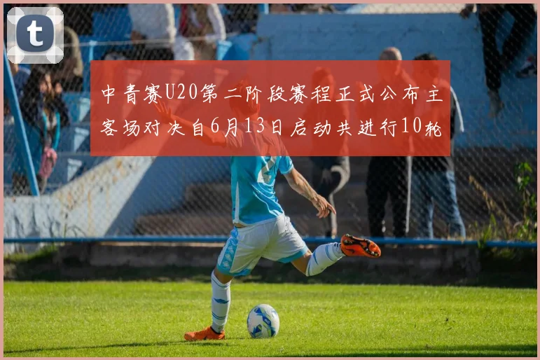 中青赛U20第二阶段赛程正式公布主客场对决自6月13日启动共进行10轮较量