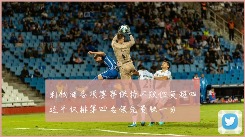利物浦各项赛事保持不败但英超四连平仅排第四名领先曼联一分