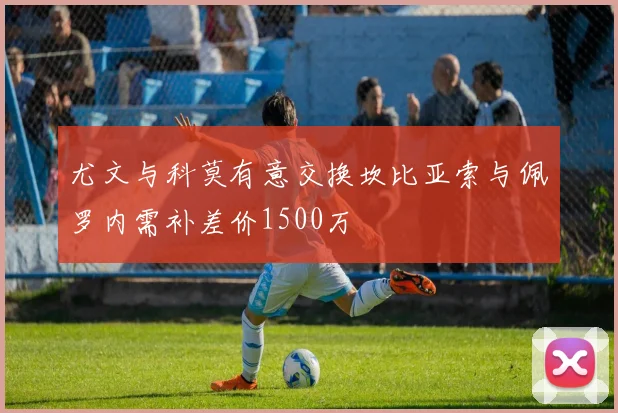 尤文与科莫有意交换坎比亚索与佩罗内需补差价1500万