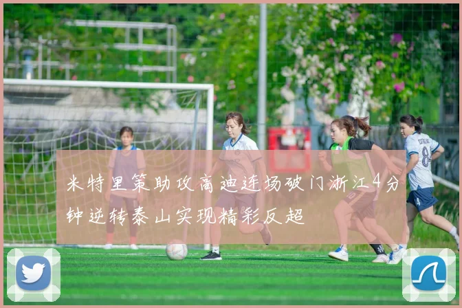米特里策助攻高迪连场破门浙江4分钟逆转泰山实现精彩反超