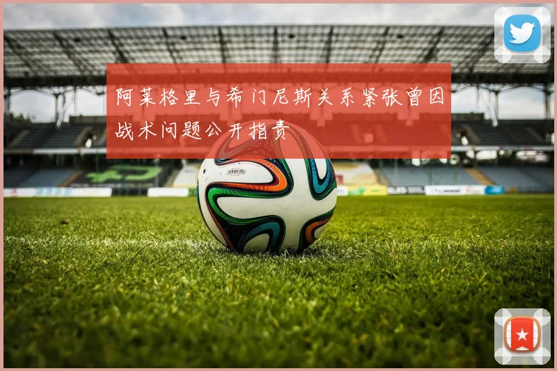 阿莱格里与希门尼斯关系紧张曾因战术问题公开指责