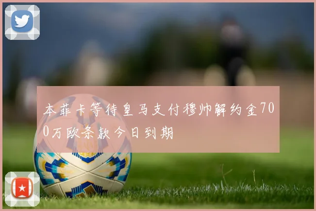 本菲卡等待皇马支付穆帅解约金700万欧条款今日到期