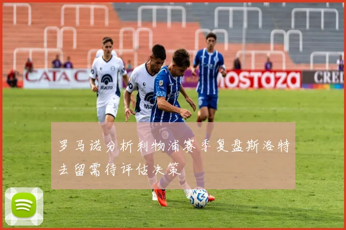 罗马诺分析利物浦赛季复盘斯洛特去留需待评估决策