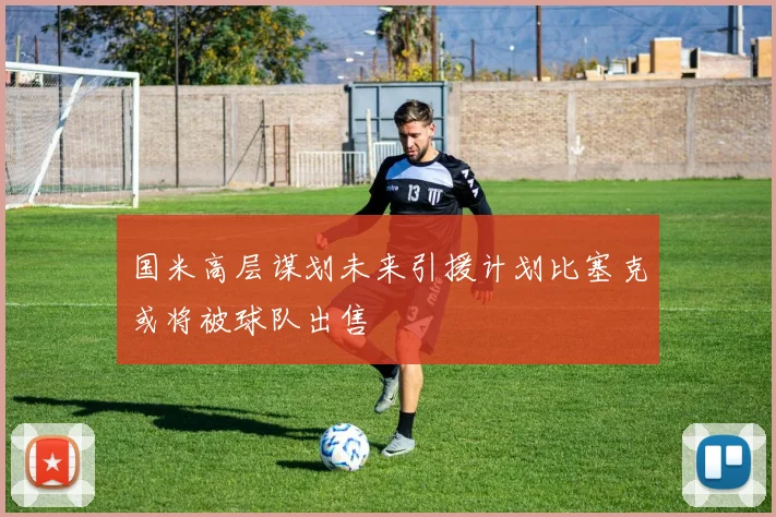 国米高层谋划未来引援计划比塞克或将被球队出售
