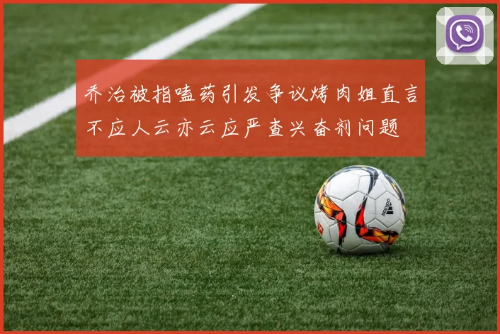 乔治被指嗑药引发争议烤肉姐直言不应人云亦云应严查兴奋剂问题