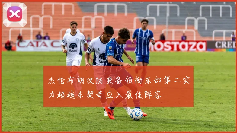 杰伦布朗攻防兼备领衔东部第二实力超越东契奇应入最佳阵容