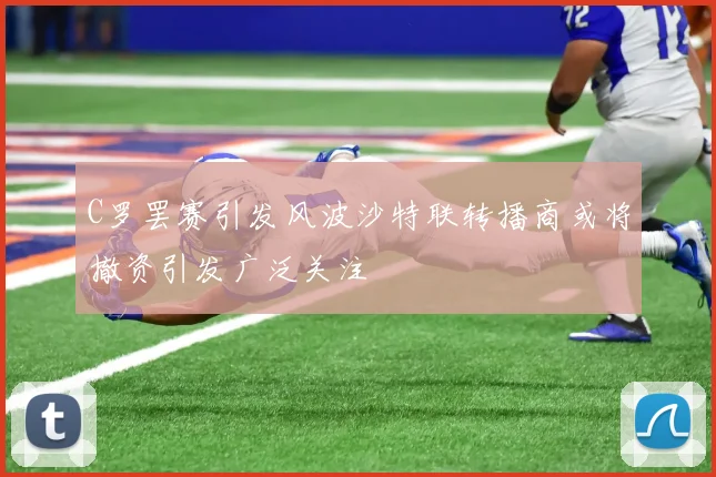 C罗罢赛引发风波沙特联转播商或将撤资引发广泛关注