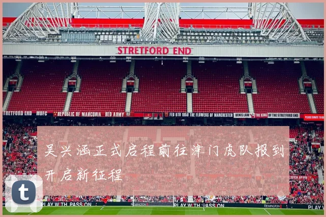 吴兴涵正式启程前往津门虎队报到开启新征程