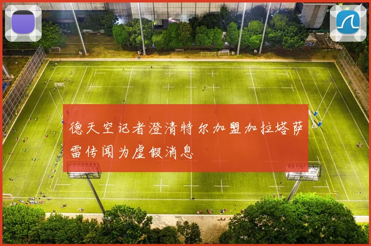 德天空记者澄清特尔加盟加拉塔萨雷传闻为虚假消息