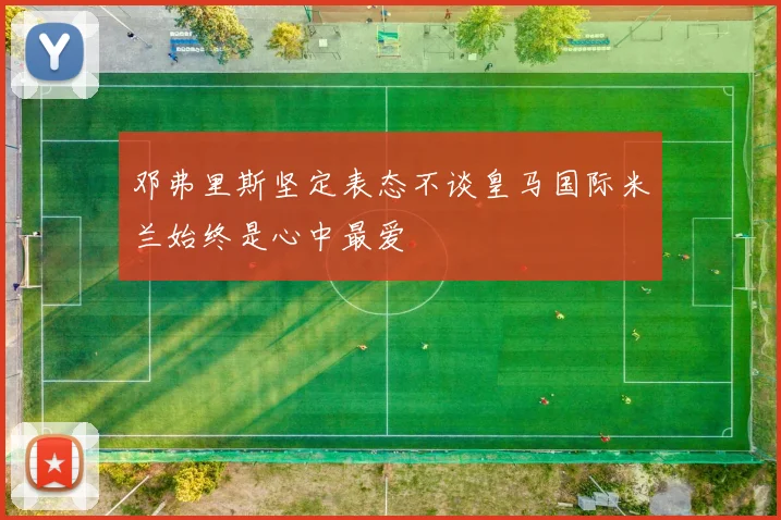 邓弗里斯坚定表态不谈皇马国际米兰始终是心中最爱
