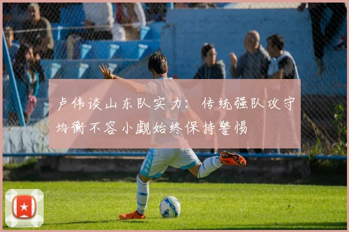 卢伟谈山东队实力：传统强队攻守均衡不容小觑始终保持警惕