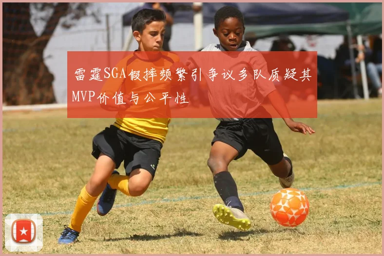 雷霆SGA假摔频繁引争议多队质疑其MVP价值与公平性
