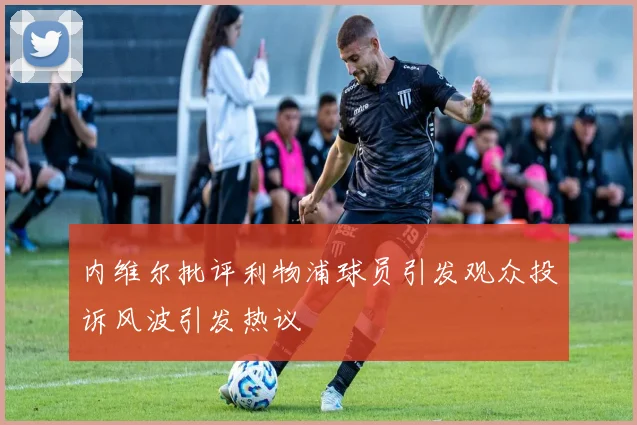 内维尔批评利物浦球员引发观众投诉风波引发热议