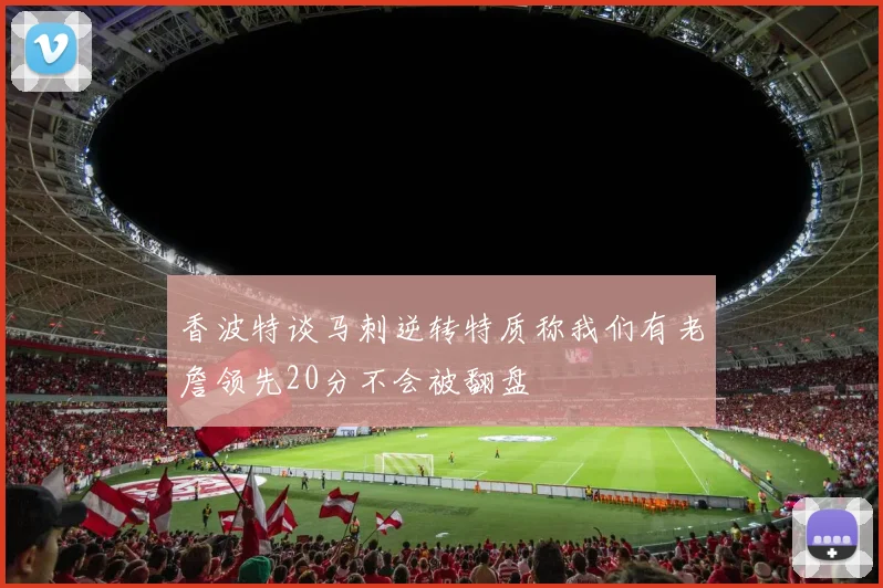 香波特谈马刺逆转特质称我们有老詹领先20分不会被翻盘