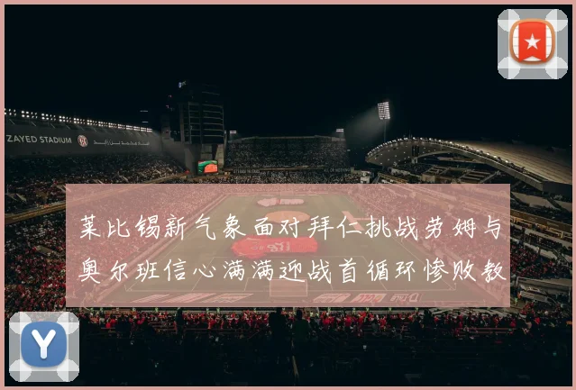 莱比锡新气象面对拜仁挑战劳姆与奥尔班信心满满迎战首循环惨败教训