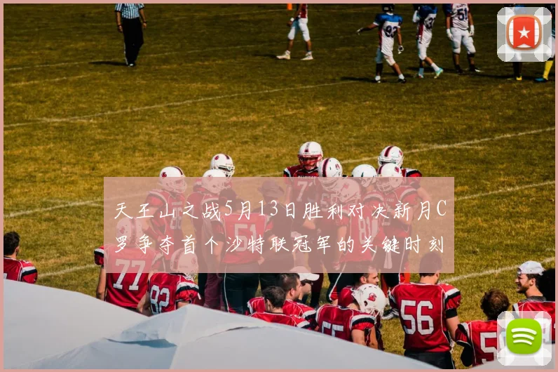 天王山之战5月13日胜利对决新月C罗争夺首个沙特联冠军的关键时刻