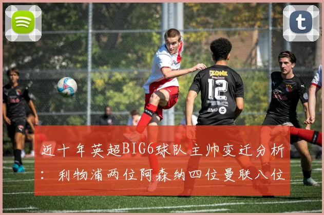 近十年英超BIG6球队主帅变迁分析：利物浦两位阿森纳四位曼联八位切尔西热刺十位