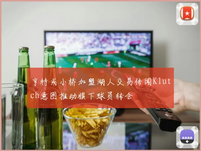 亨特或小桥加盟湖人交易传闻Klutch意图推动旗下球员转会