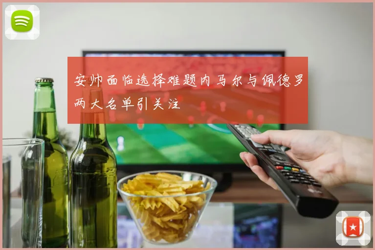 安帅面临选择难题内马尔与佩德罗两大名单引关注